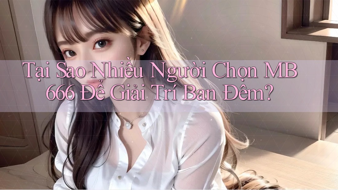 Tại Sao Nhiều Người Chọn MB666 Để Giải Trí Ban Đêm?