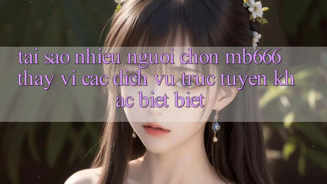 Tại sao nhiều người chọn MB666 thay vì các dịch vụ trực tuyến khác biệt biệt?