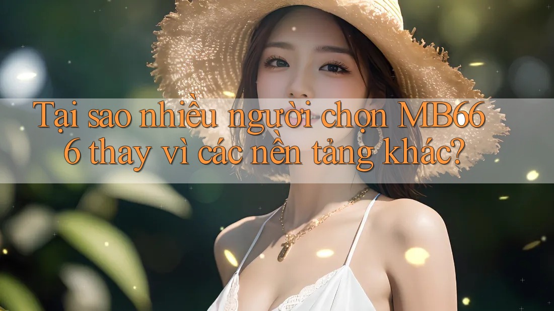 Tại sao nhiều người chọn MB666 thay vì các nền tảng khác?