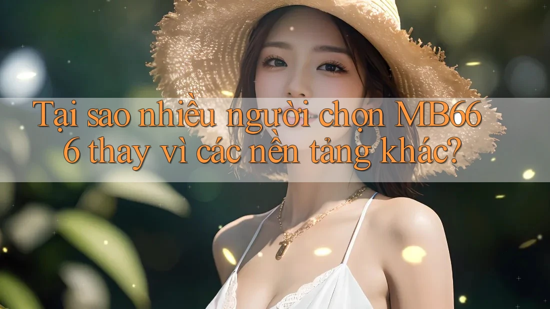 Tại sao nhiều người chọn MB666 thay vì các nền tảng khác?