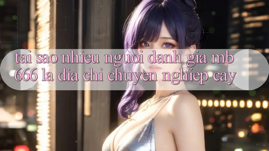 Tại sao nhiều người đánh giá MB 666 là địa chỉ chuyên nghiệp cậy?