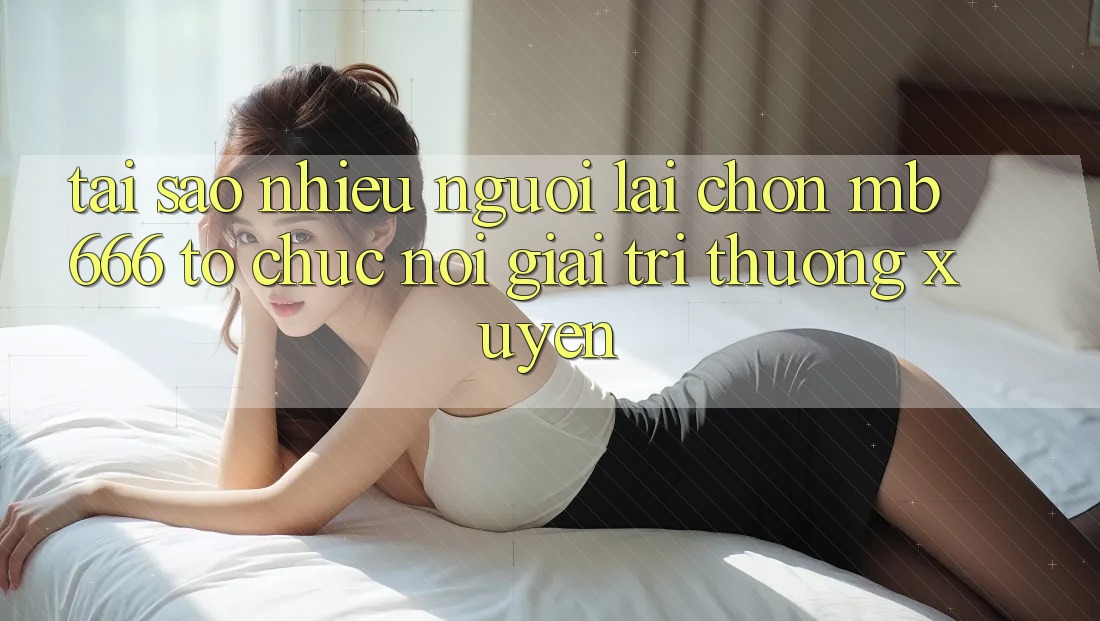 Tại Sao Nhiều Người Lại Chọn MB 666 Tổ chức Nơi Giải Trí Thường Xuyên?