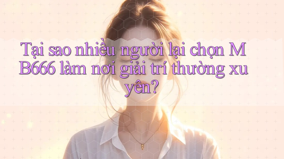 Tại sao nhiều người lại chọn MB666 làm nơi giải trí thường xuyên?