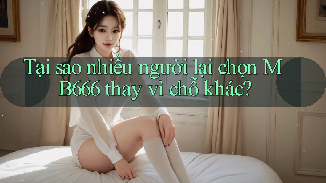 Tại sao nhiều người lại chọn MB666 thay vì chỗ khác?