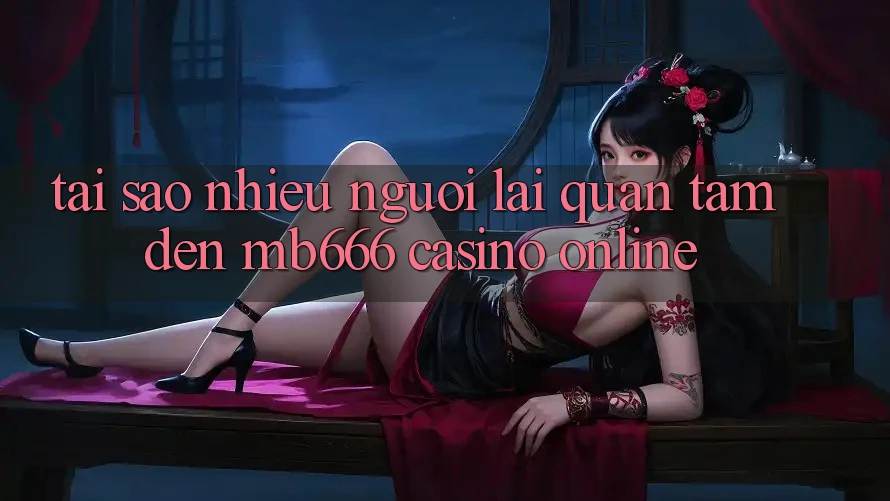 Tại Sao Nhiều Người Lại Quan Tâm Đến MB666 Casino online?