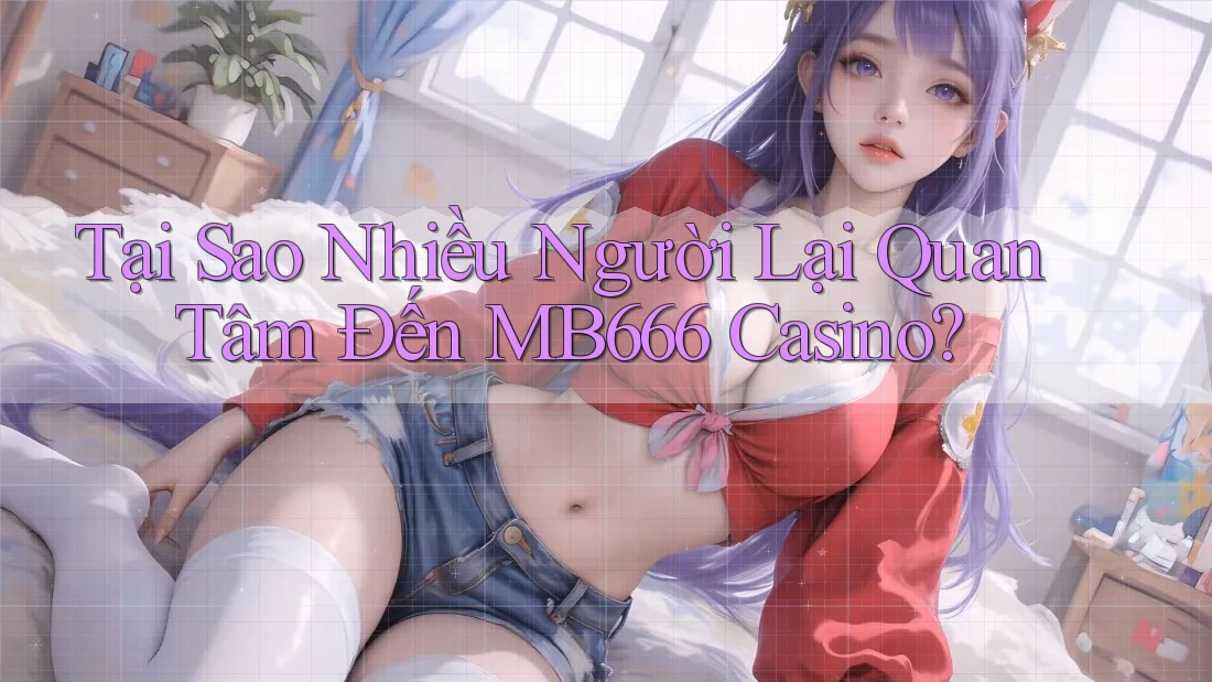 Tại Sao Nhiều Người Lại Quan Tâm Đến MB666 Casino?