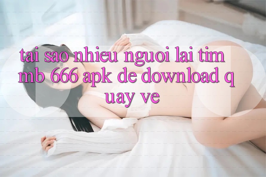 Tại sao nhiều người lại tìm MB 666 APK để download quay về?