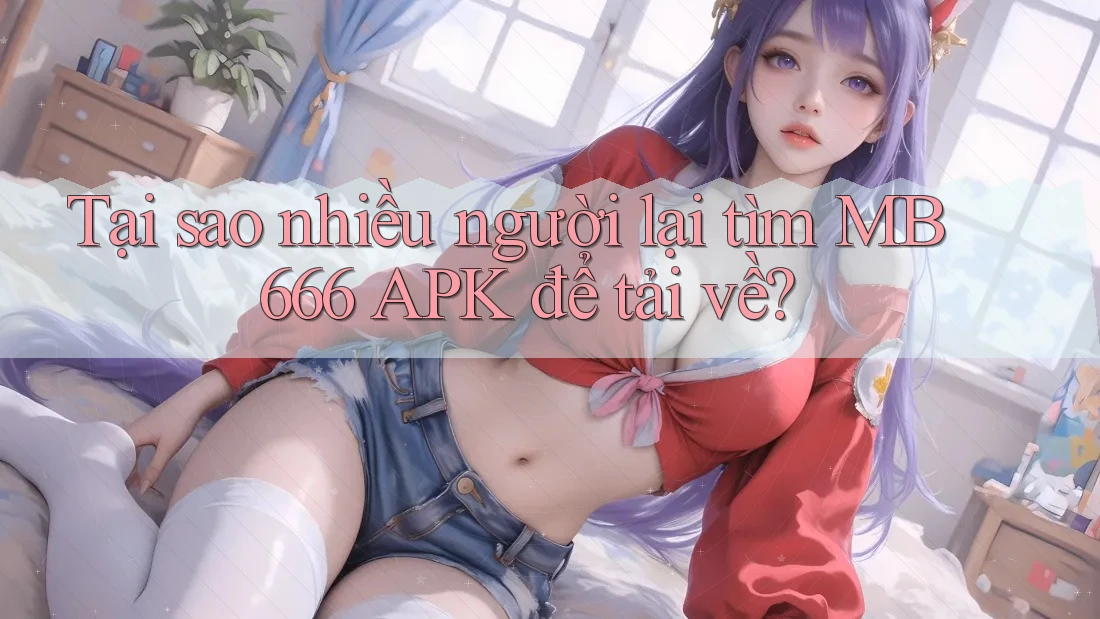 Tại sao nhiều người lại tìm MB 666 APK để tải về?