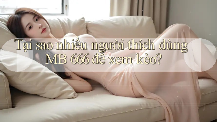 Tại sao nhiều người thích dùng MB 666 để xem kèo?
