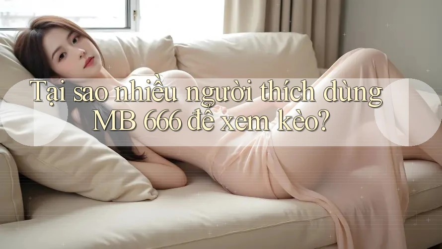 Tại sao nhiều người thích dùng MB 666 để xem kèo?