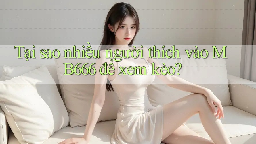 Tại sao nhiều người thích vào MB666 để xem kèo?