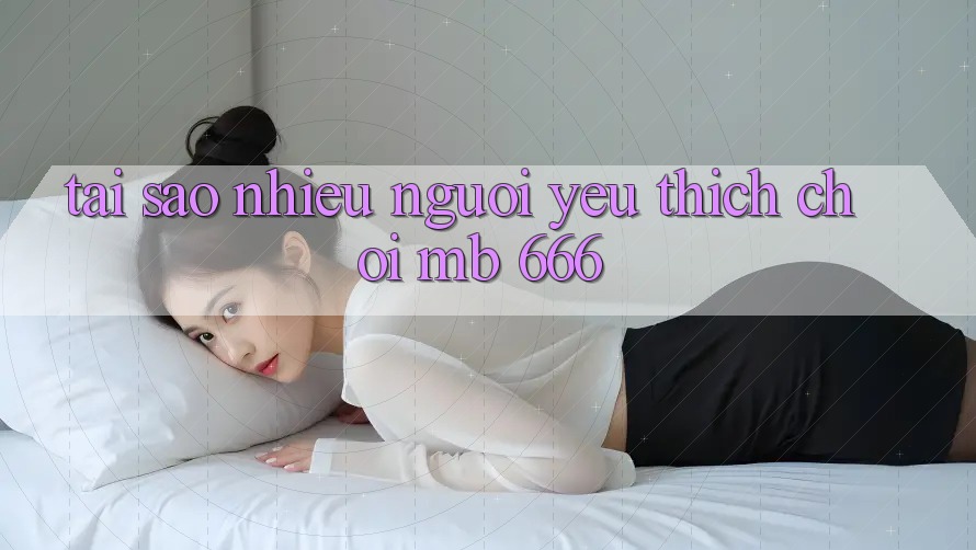 Tại sao nhiều người yêu thích chơi MB 666?