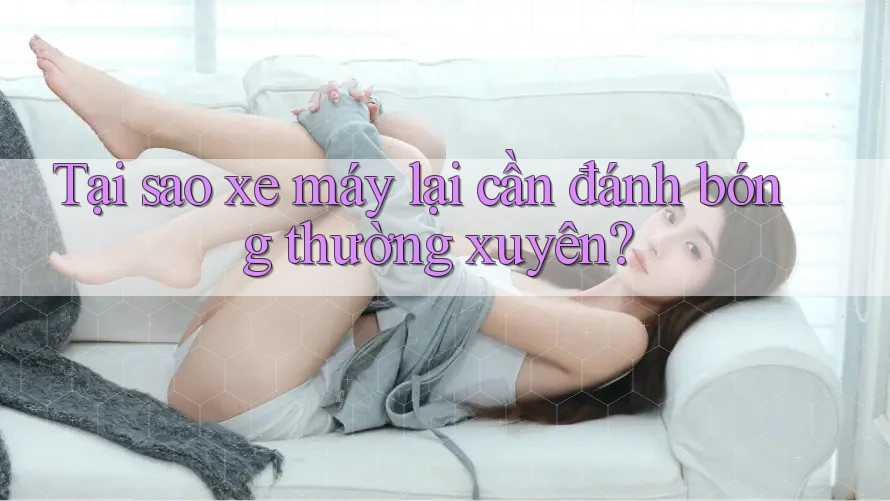 Tại sao xe máy lại cần đánh bóng thường xuyên?