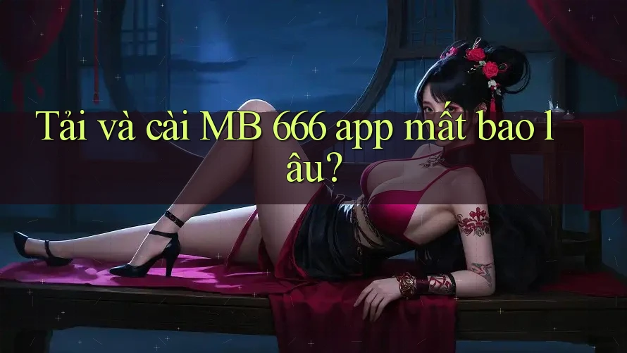 Tải và cài MB 666 app mất bao lâu?
