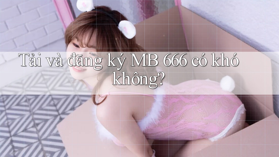 Tải và đăng ký MB 666 có khó không?