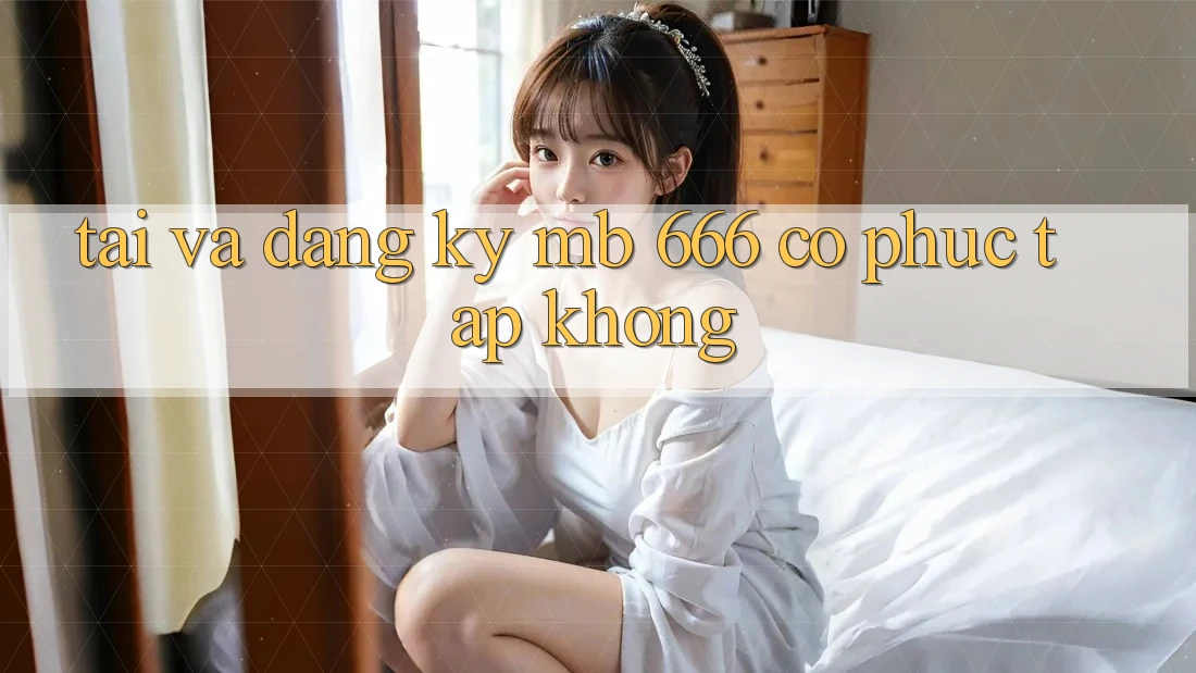 Tải và đăng ký MB 666 có phức tạp không?