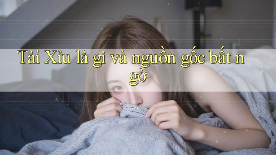 Tài Xỉu là gì và nguồn gốc bất ngờ