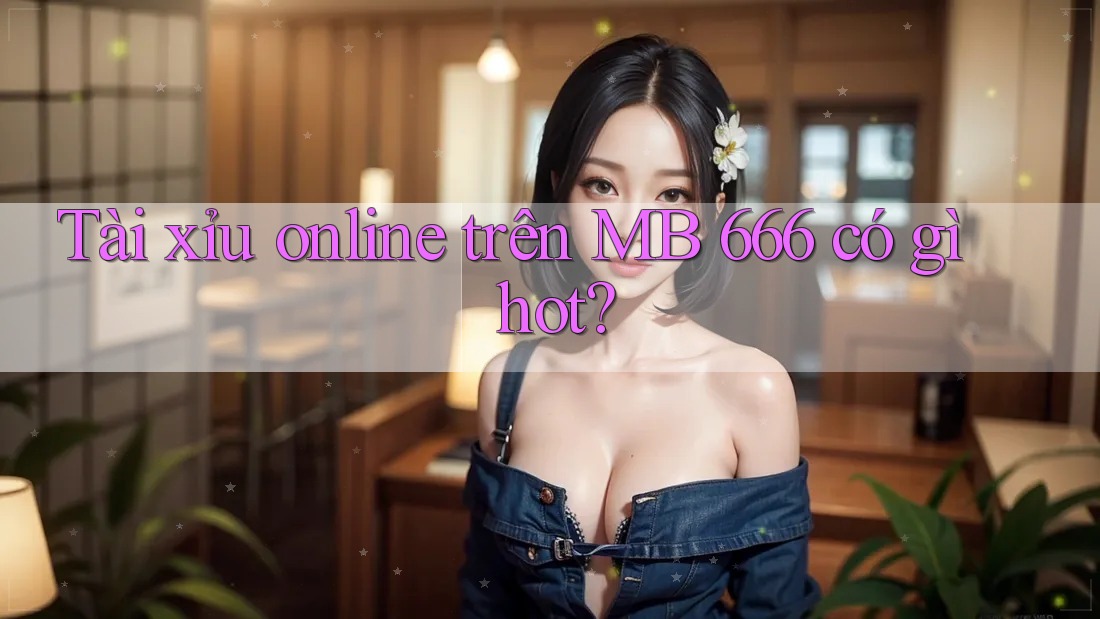 Tài xỉu online trên MB 666 có gì hot?