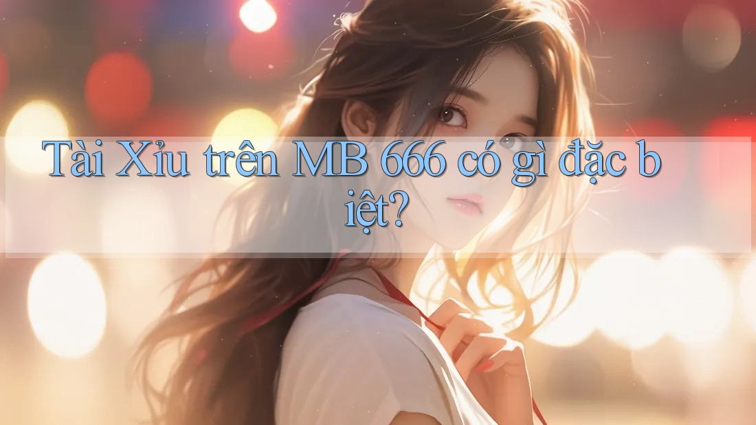 Tài Xỉu trên MB 666 có gì đặc biệt?