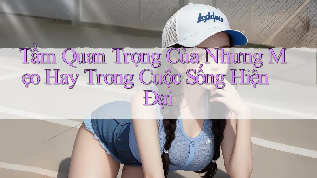 Tầm Quan Trọng Của Nhưng Mẹo Hay Trong Cuộc Sống Hiện Đại