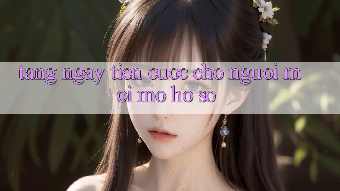 Tặng ngay tiền cược cho người mới mở hồ sơ