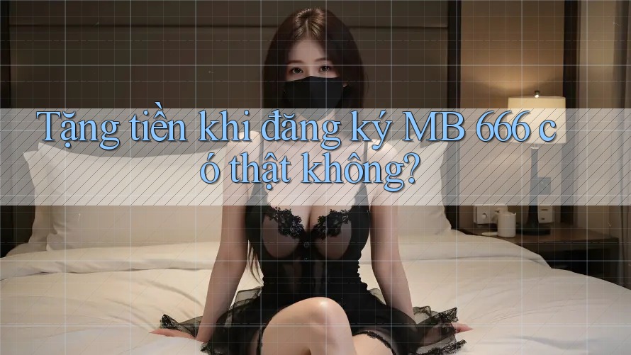 Tặng tiền khi đăng ký MB 666 có thật không?