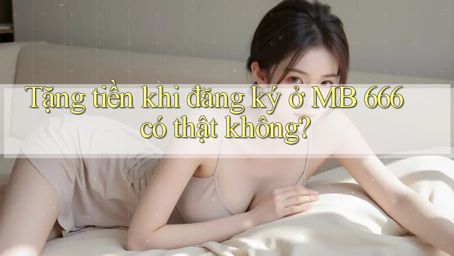Tặng tiền khi đăng ký ở MB 666 có thật không?