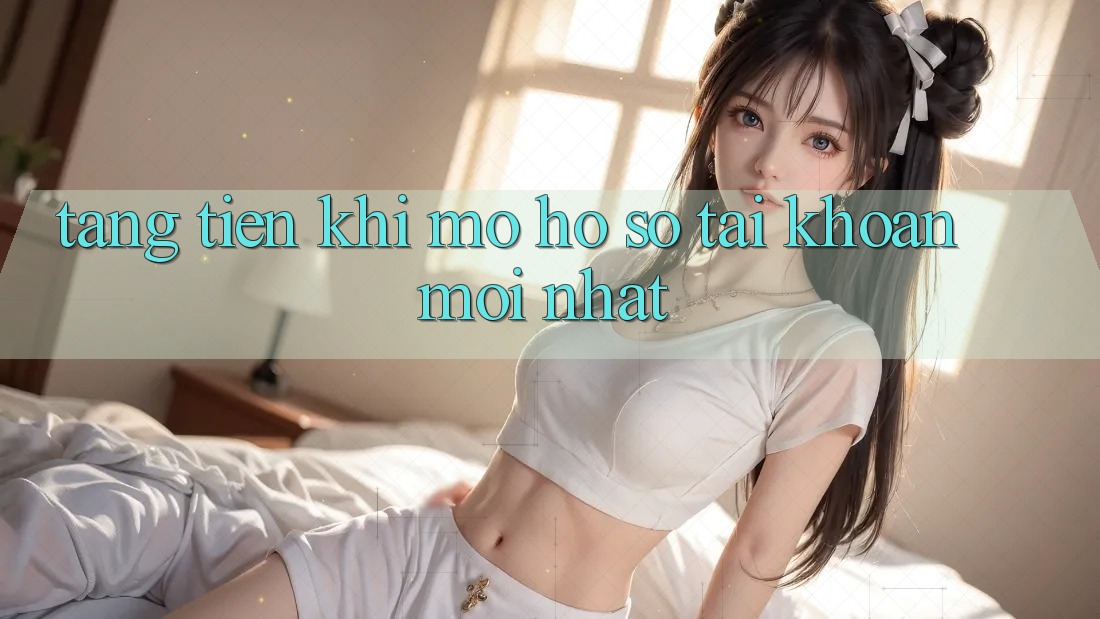 Tặng tiền khi mở hồ sơ tài khoản mới nhất