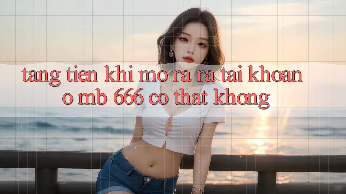 Tặng tiền khi mở ra ra tài khoản ở MB 666 có thật không?
