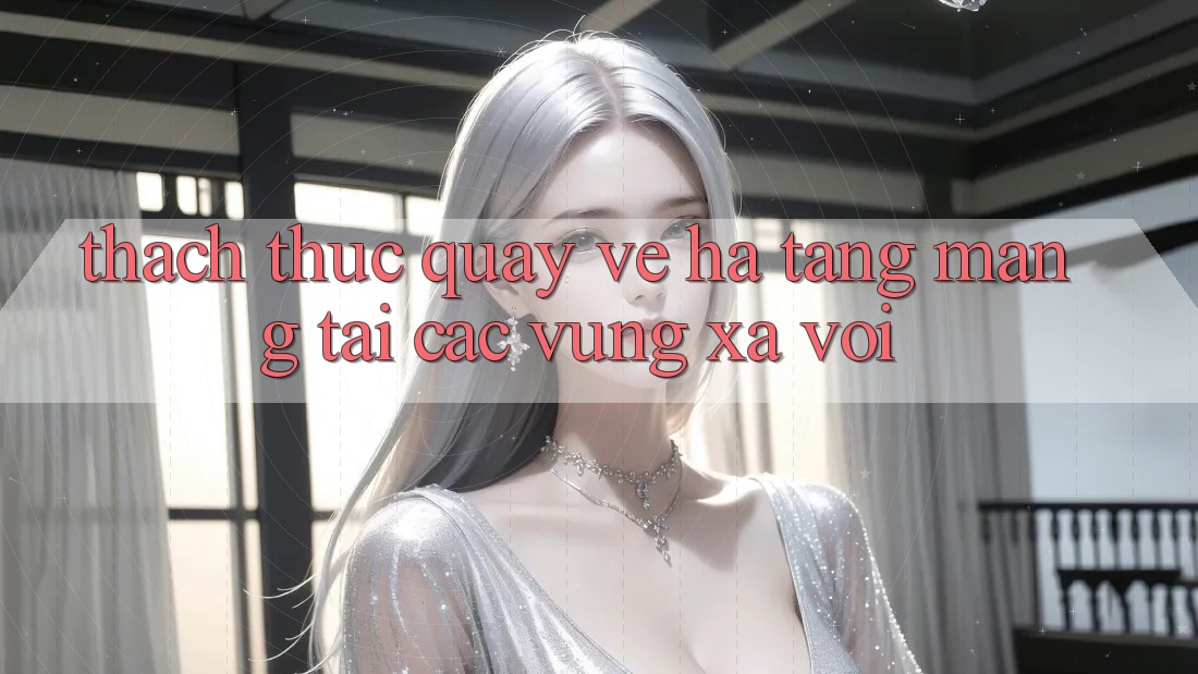Thách thức quay về hạ tầng mạng tại các vùng xa vời