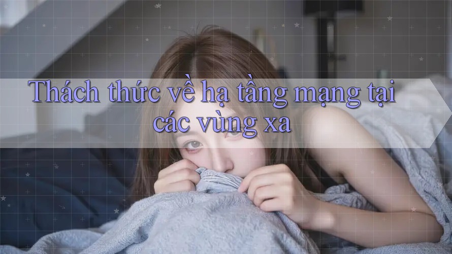 Thách thức về hạ tầng mạng tại các vùng xa