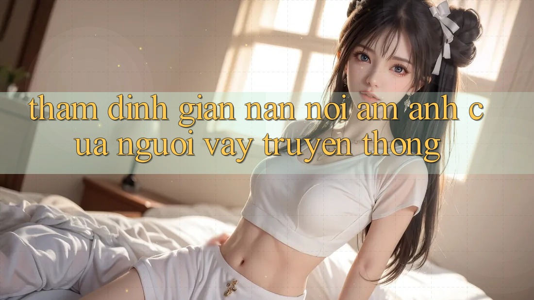 Thẩm Định Gian nan – Nỗi Ám Ảnh Của Người Vay Truyền Thống