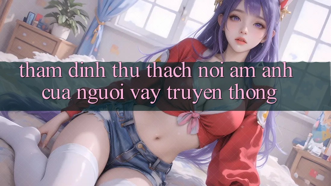 Thẩm Định Thử thách – Nỗi Ám Ảnh Của Người Vay Truyền Thống