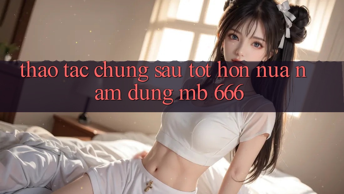 Thao tác chung sau tốt hơn nửa năm dùng MB 666