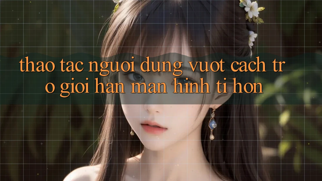Thao tác Người Dùng: Vượt Cách trở Giới Hạn Màn Hình Tí hon