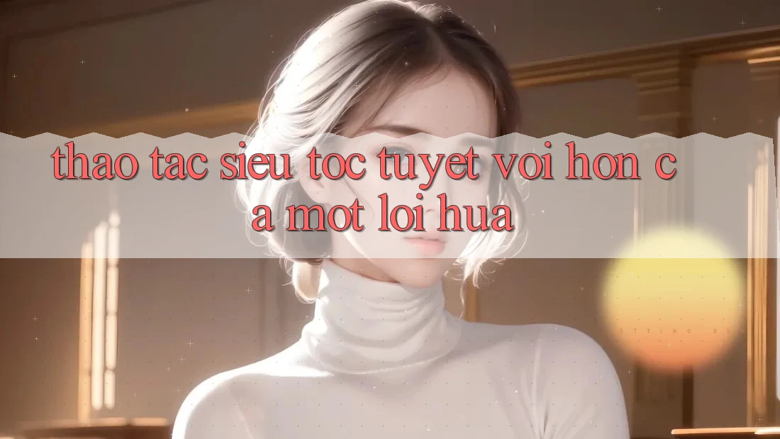 Thao tác “Siêu Tốc”: Tuyệt vời hơn Cả Một Lời Hứa