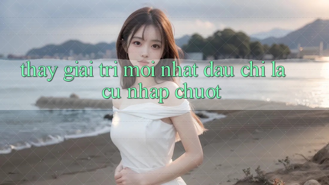 Thấy Giải Trí Mới nhất: Đâu chỉ Là Cú Nhấp Chuột