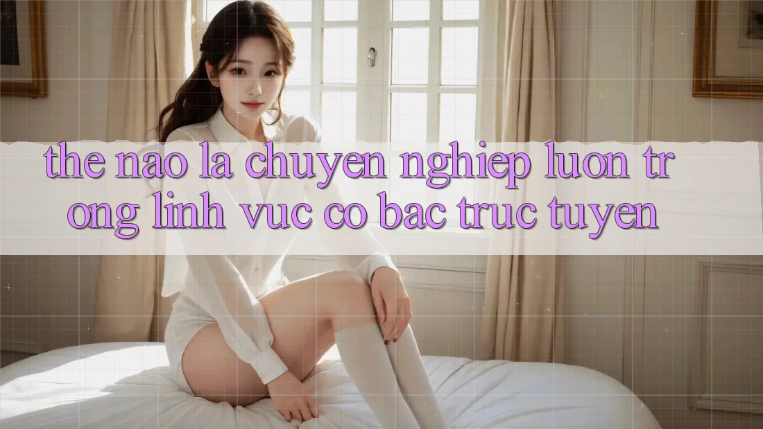 Thế Nào Là “Chuyên nghiệp Luôn” Trong Lĩnh Vực Cờ Bạc Trực Tuyến?
