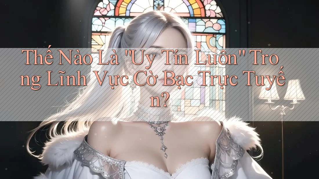 Thế Nào Là “Uy Tín Luôn” Trong Lĩnh Vực Cờ Bạc Trực Tuyến?