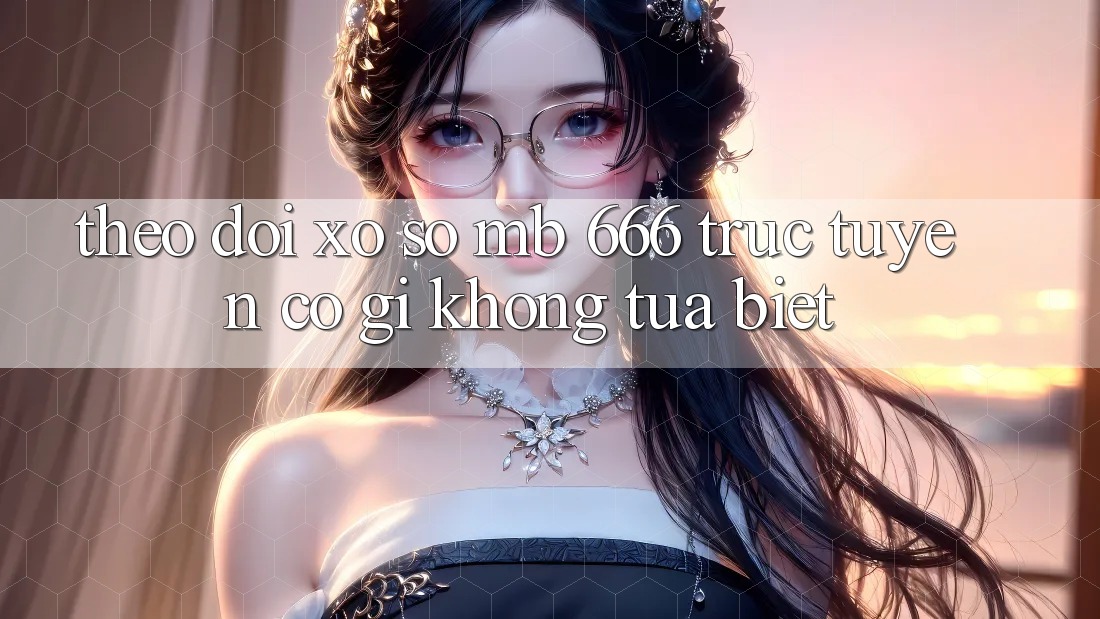 Theo dõi xổ số MB 666 trực tuyến có gì không tựa biệt?