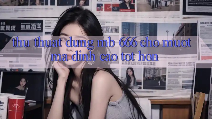 Thủ thuật dùng MB 666 cho mượt mà đỉnh cao tốt hơn