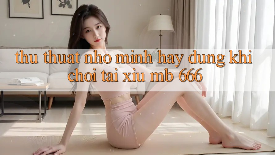 Thủ thuật nhỏ mình hay dùng khi chơi Tài Xỉu MB 666
