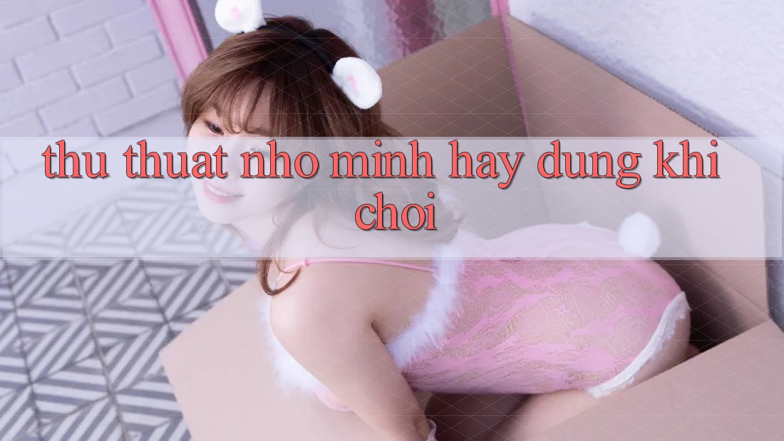 Thủ thuật nhỏ mình hay dùng khi chơi