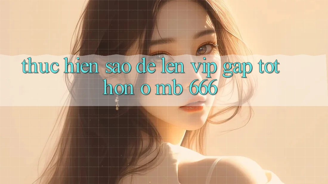 Thực hiện sao để lên VIP gấp tốt hơn ở MB 666?