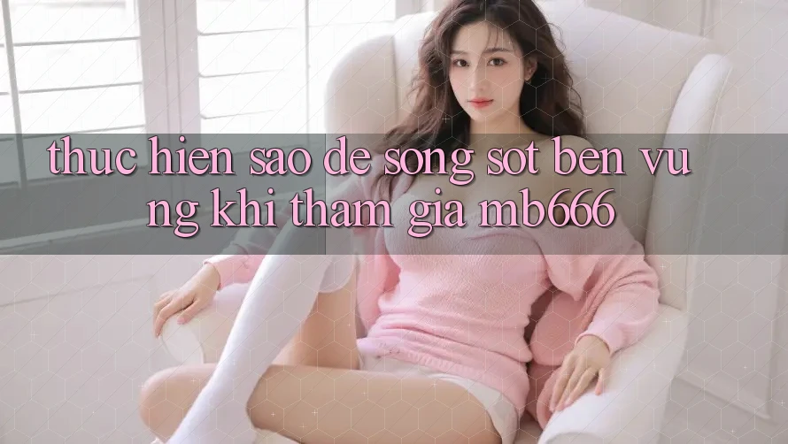 Thực hiện sao để “sống sót” bền vững khi tham gia MB666?