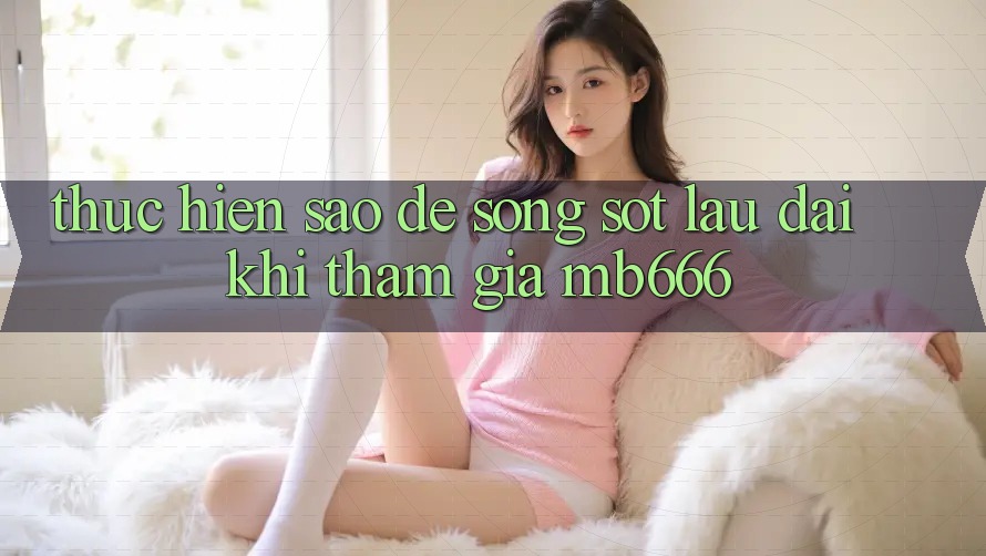 Thực hiện sao để “sống sót” lâu dài khi tham gia MB666?