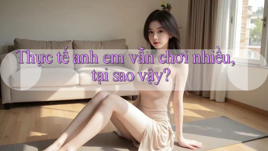 Thực tế anh em vẫn chơi nhiều, tại sao vậy?