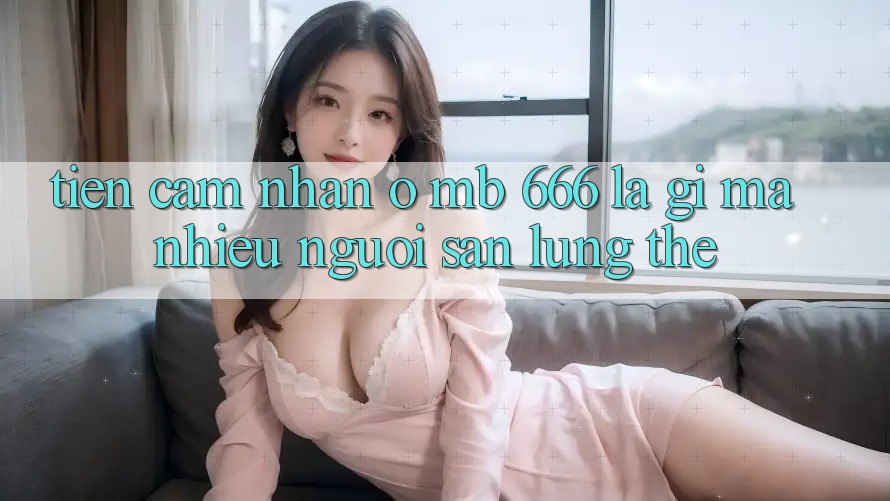 Tiền cảm nhận ở MB 666 là gì mà nhiều người săn lùng thế?