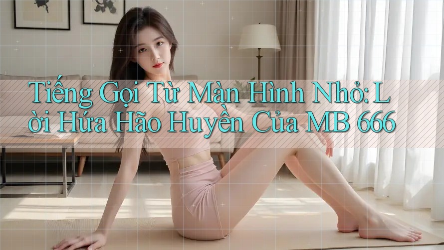 Tiếng Gọi Từ Màn Hình Nhỏ: Lời Hứa Hão Huyền Của MB 666