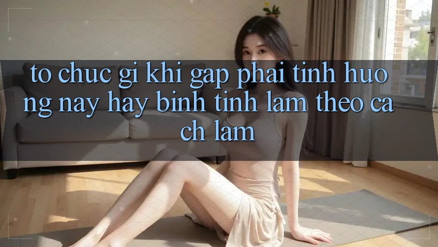 Tổ chức Gì Khi Gặp Phải Tình Huống Này? Hãy Bình Tĩnh Làm Theo Cách làm